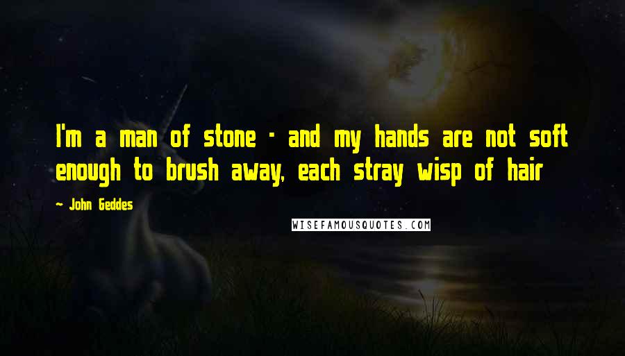 John Geddes Quotes: I'm a man of stone - and my hands are not soft enough to brush away, each stray wisp of hair