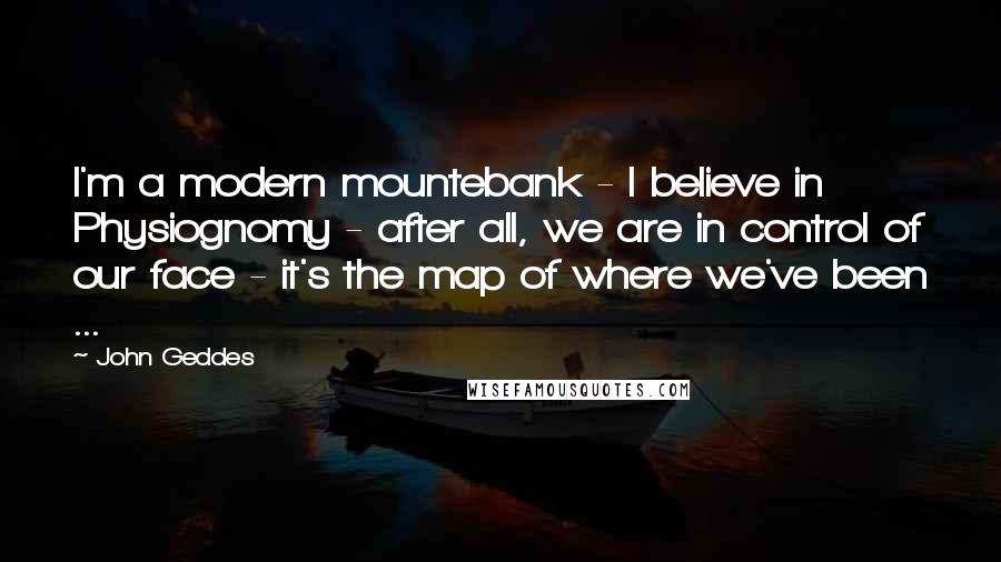John Geddes Quotes: I'm a modern mountebank - I believe in Physiognomy - after all, we are in control of our face - it's the map of where we've been ...