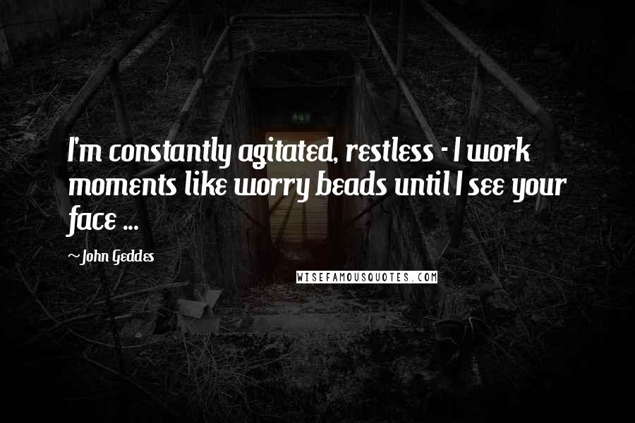 John Geddes Quotes: I'm constantly agitated, restless - I work moments like worry beads until I see your face ...