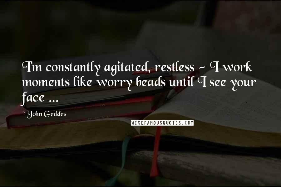 John Geddes Quotes: I'm constantly agitated, restless - I work moments like worry beads until I see your face ...