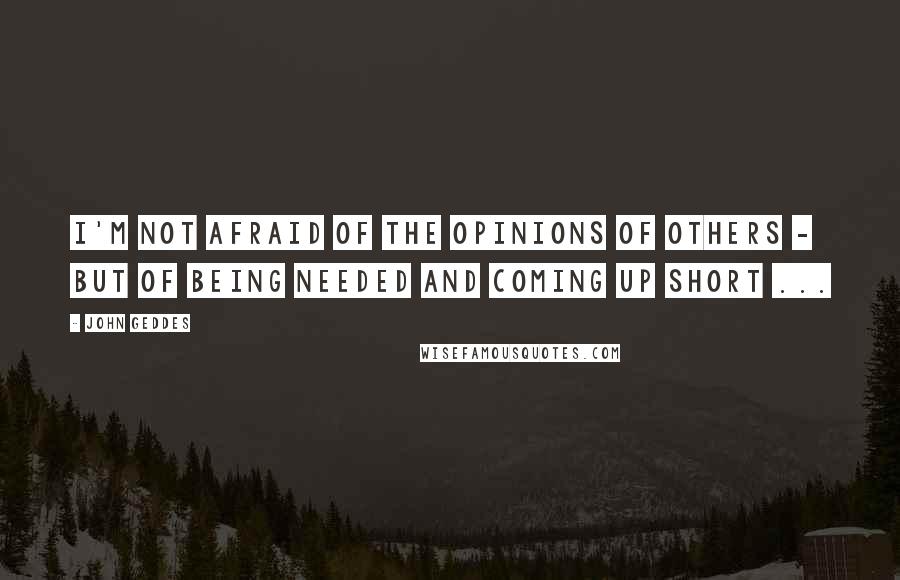 John Geddes Quotes: I'm not afraid of the opinions of others - but of being needed and coming up short ...