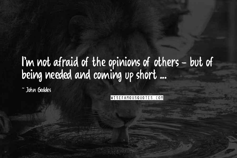 John Geddes Quotes: I'm not afraid of the opinions of others - but of being needed and coming up short ...