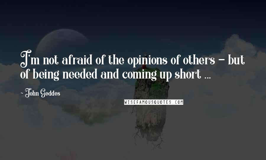 John Geddes Quotes: I'm not afraid of the opinions of others - but of being needed and coming up short ...