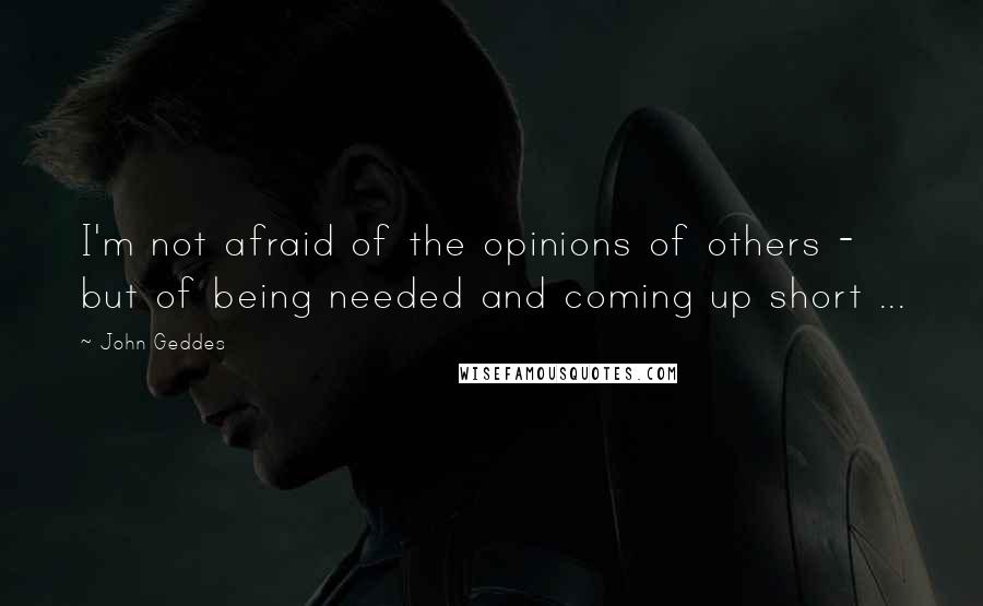 John Geddes Quotes: I'm not afraid of the opinions of others - but of being needed and coming up short ...