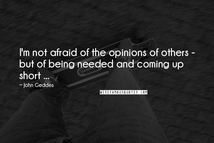 John Geddes Quotes: I'm not afraid of the opinions of others - but of being needed and coming up short ...