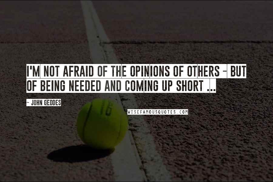 John Geddes Quotes: I'm not afraid of the opinions of others - but of being needed and coming up short ...