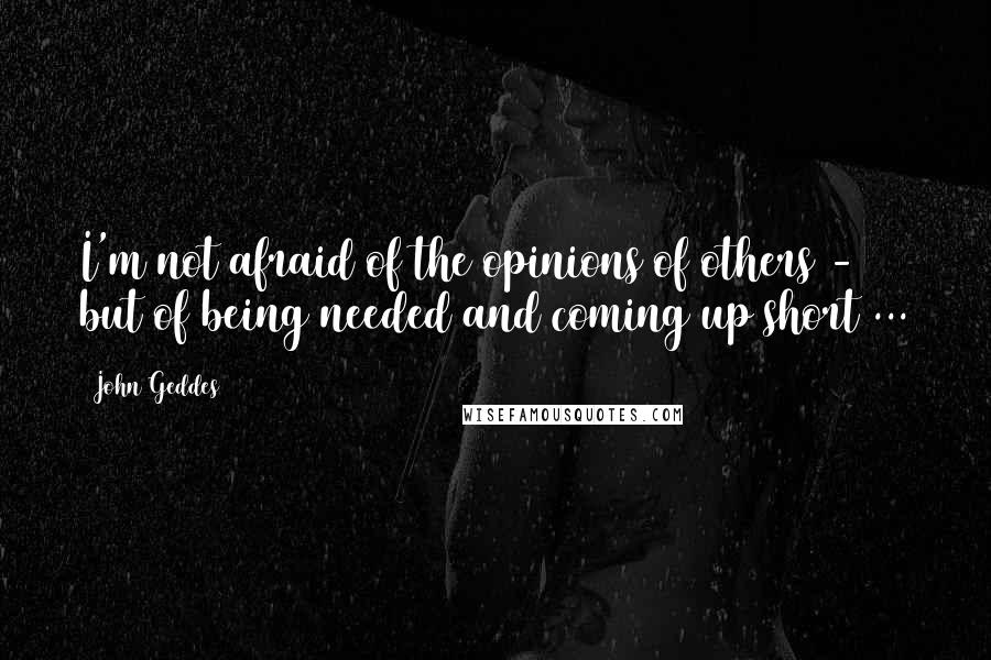 John Geddes Quotes: I'm not afraid of the opinions of others - but of being needed and coming up short ...