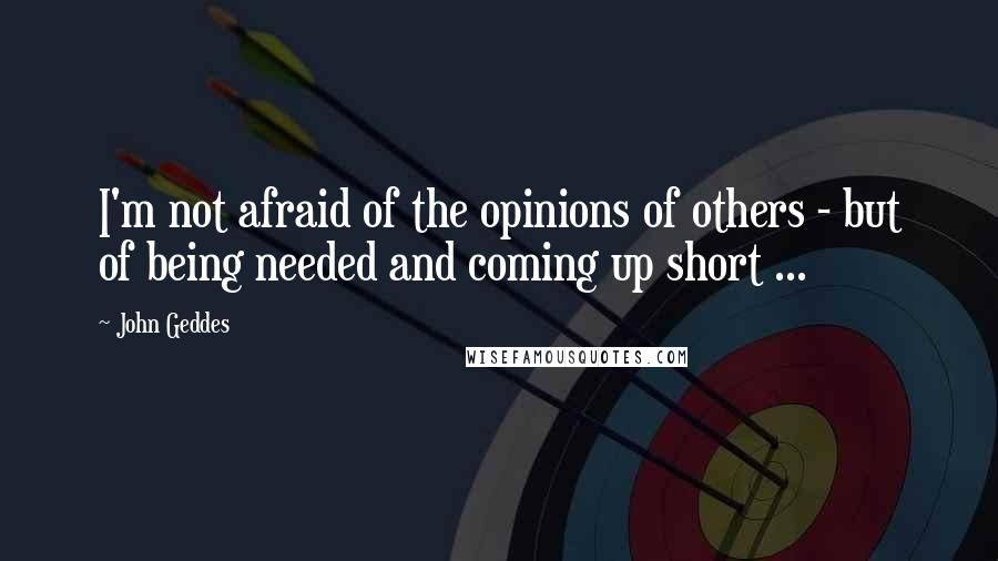 John Geddes Quotes: I'm not afraid of the opinions of others - but of being needed and coming up short ...