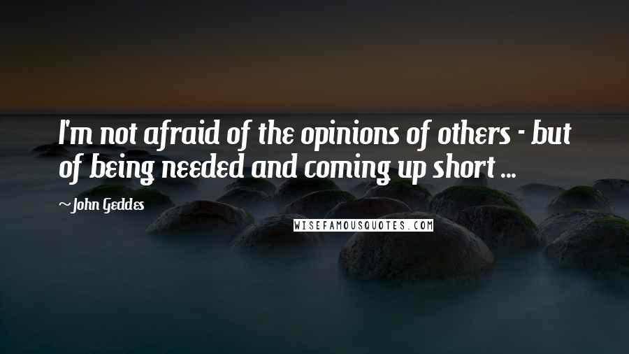 John Geddes Quotes: I'm not afraid of the opinions of others - but of being needed and coming up short ...