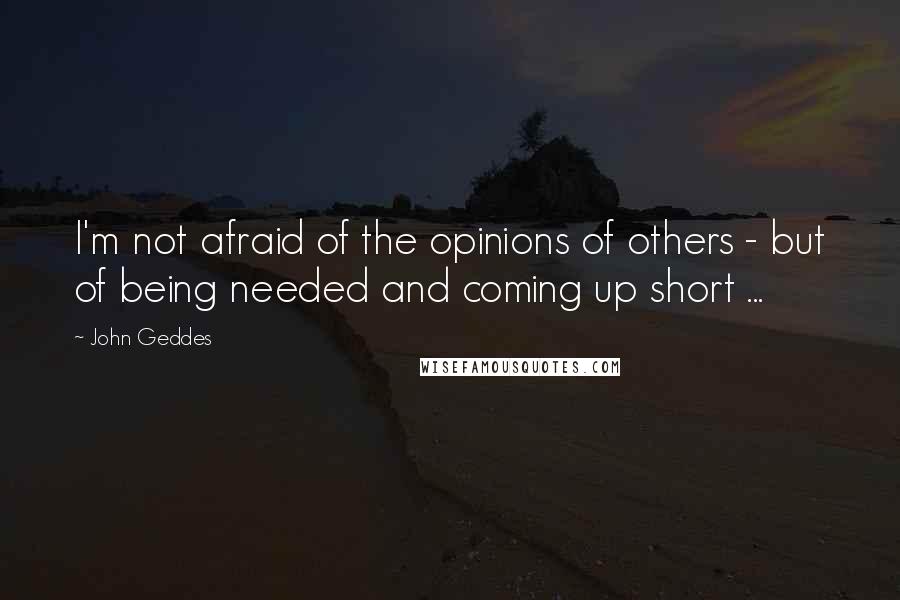 John Geddes Quotes: I'm not afraid of the opinions of others - but of being needed and coming up short ...