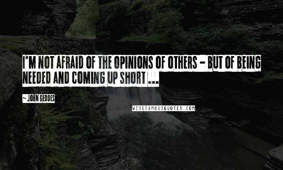 John Geddes Quotes: I'm not afraid of the opinions of others - but of being needed and coming up short ...