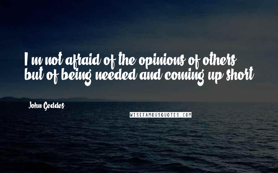 John Geddes Quotes: I'm not afraid of the opinions of others - but of being needed and coming up short ...