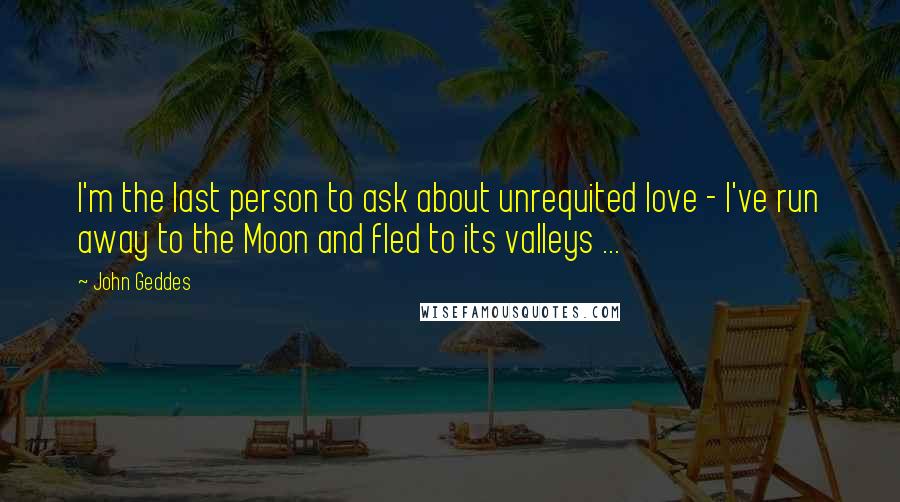 John Geddes Quotes: I'm the last person to ask about unrequited love - I've run away to the Moon and fled to its valleys ...