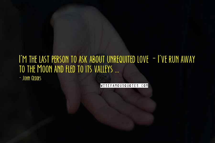 John Geddes Quotes: I'm the last person to ask about unrequited love - I've run away to the Moon and fled to its valleys ...