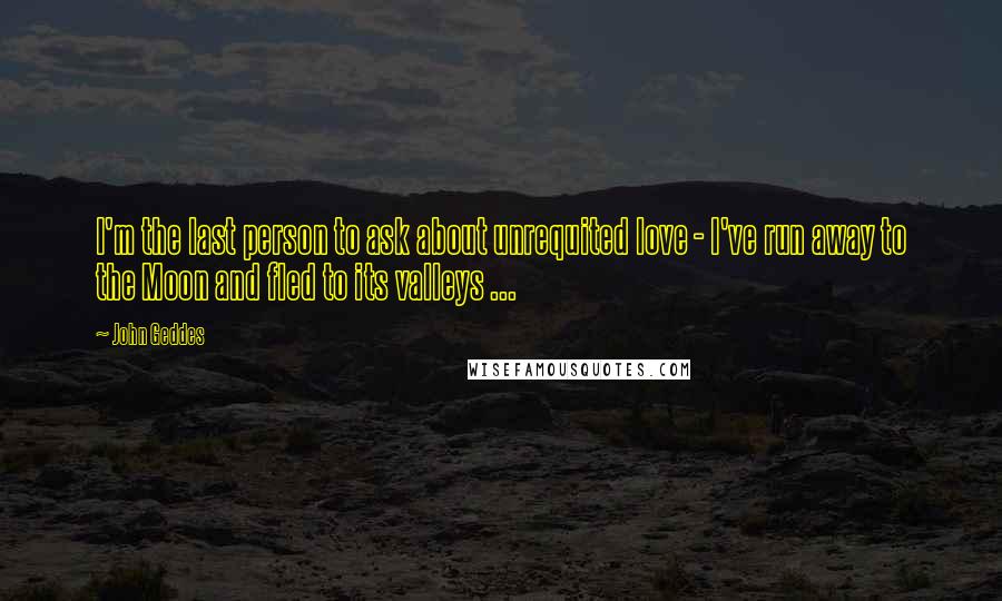 John Geddes Quotes: I'm the last person to ask about unrequited love - I've run away to the Moon and fled to its valleys ...