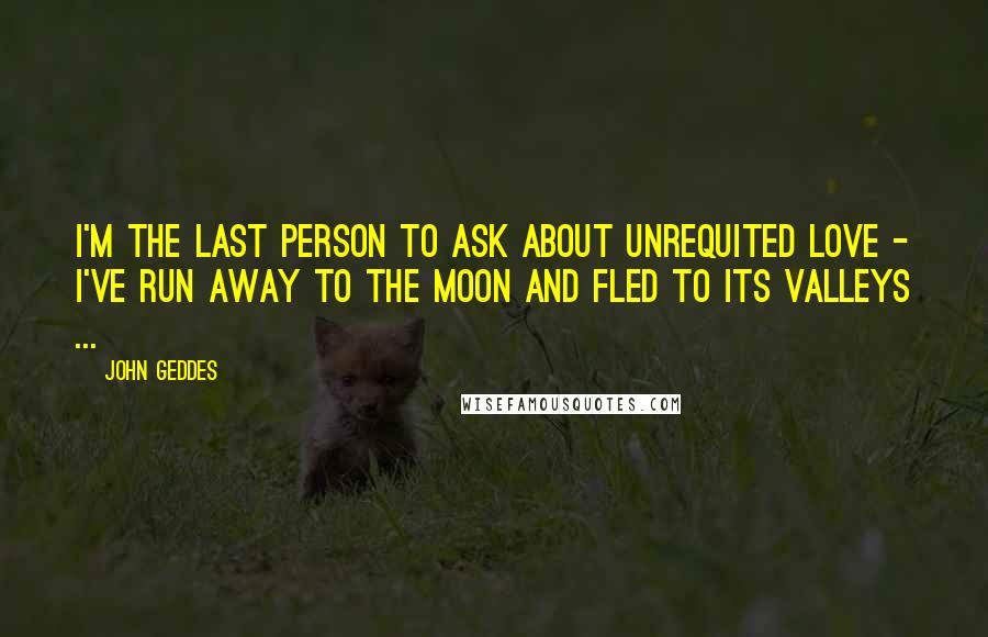John Geddes Quotes: I'm the last person to ask about unrequited love - I've run away to the Moon and fled to its valleys ...