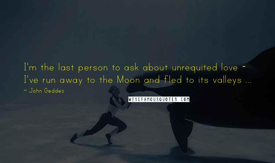 John Geddes Quotes: I'm the last person to ask about unrequited love - I've run away to the Moon and fled to its valleys ...