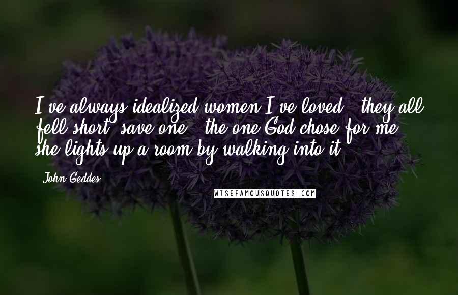 John Geddes Quotes: I've always idealized women I've loved - they all fell short, save one - the one God chose for me - she lights up a room by walking into it ...