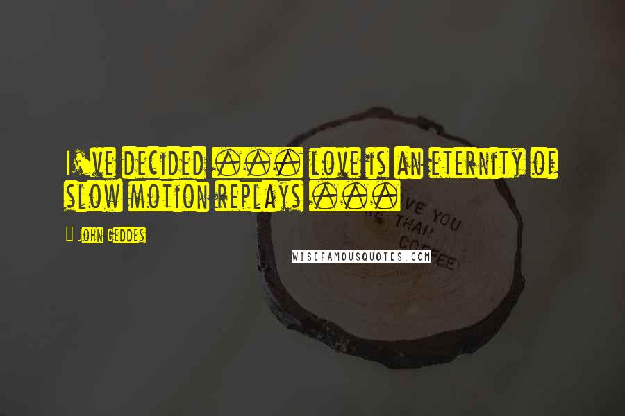 John Geddes Quotes: I've decided ... love is an eternity of slow motion replays ...