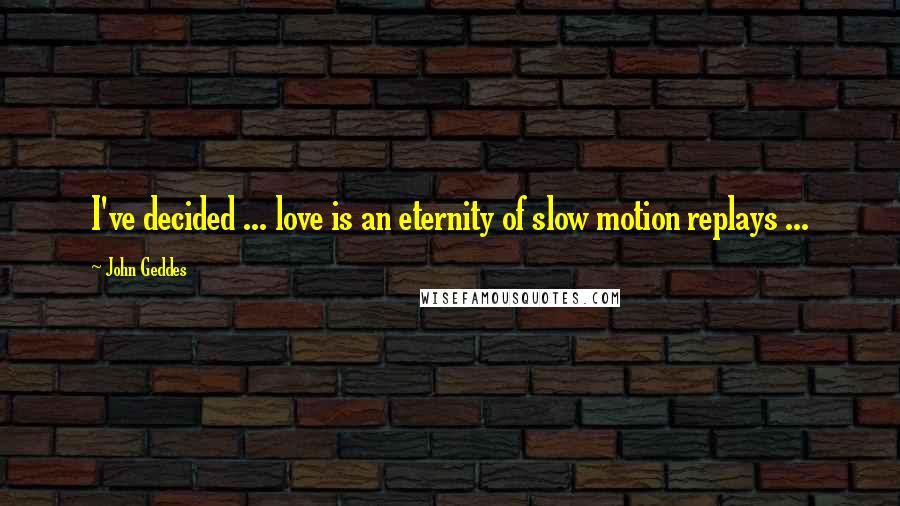 John Geddes Quotes: I've decided ... love is an eternity of slow motion replays ...