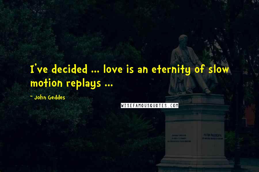 John Geddes Quotes: I've decided ... love is an eternity of slow motion replays ...