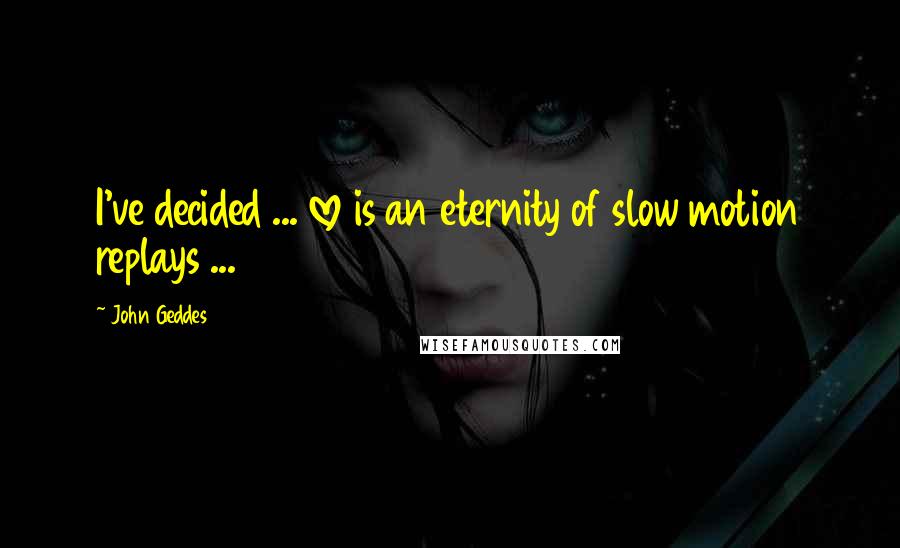 John Geddes Quotes: I've decided ... love is an eternity of slow motion replays ...