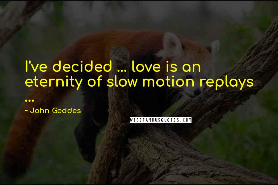 John Geddes Quotes: I've decided ... love is an eternity of slow motion replays ...