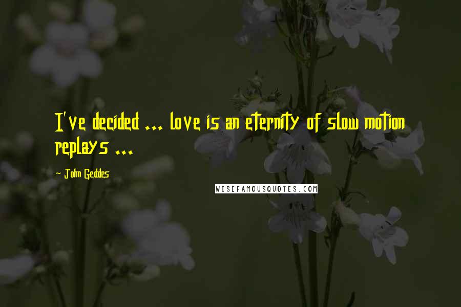 John Geddes Quotes: I've decided ... love is an eternity of slow motion replays ...