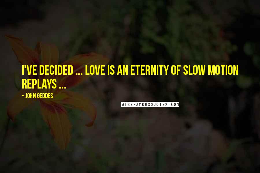 John Geddes Quotes: I've decided ... love is an eternity of slow motion replays ...