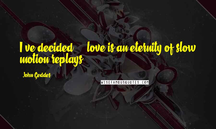 John Geddes Quotes: I've decided ... love is an eternity of slow motion replays ...