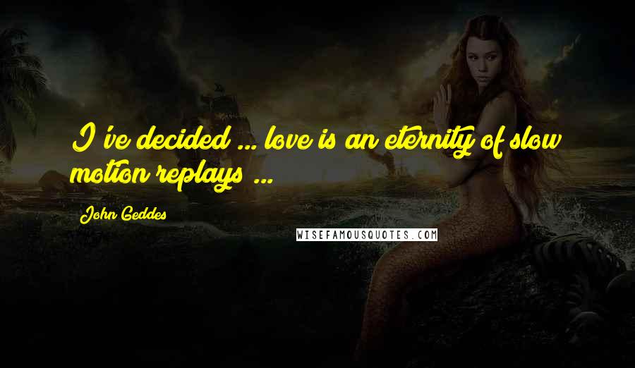 John Geddes Quotes: I've decided ... love is an eternity of slow motion replays ...