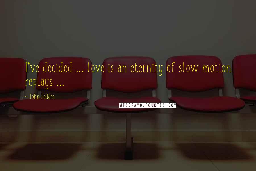 John Geddes Quotes: I've decided ... love is an eternity of slow motion replays ...