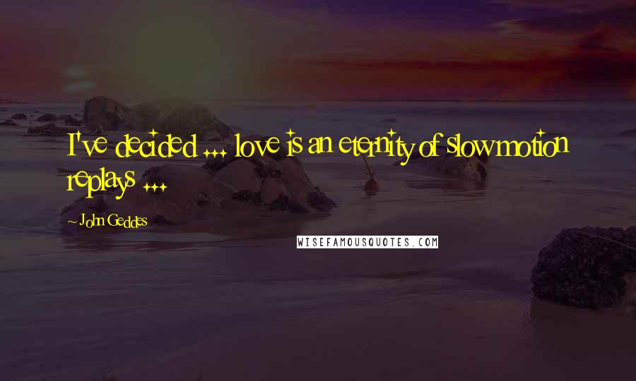 John Geddes Quotes: I've decided ... love is an eternity of slow motion replays ...