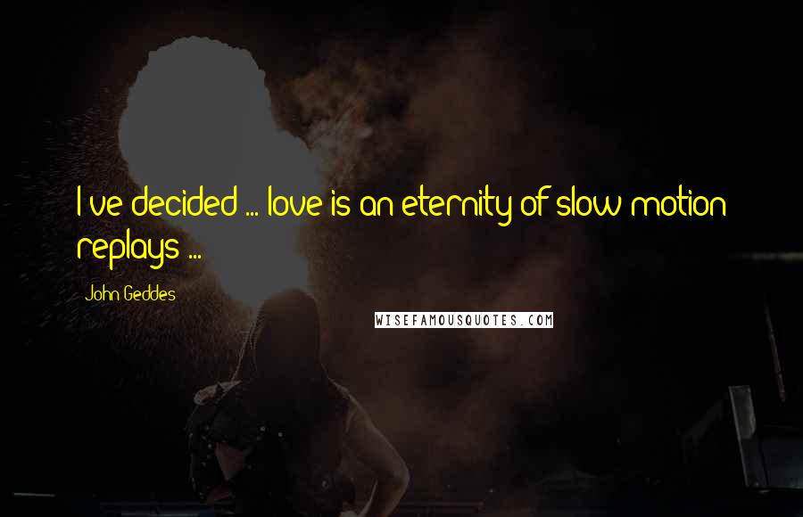 John Geddes Quotes: I've decided ... love is an eternity of slow motion replays ...