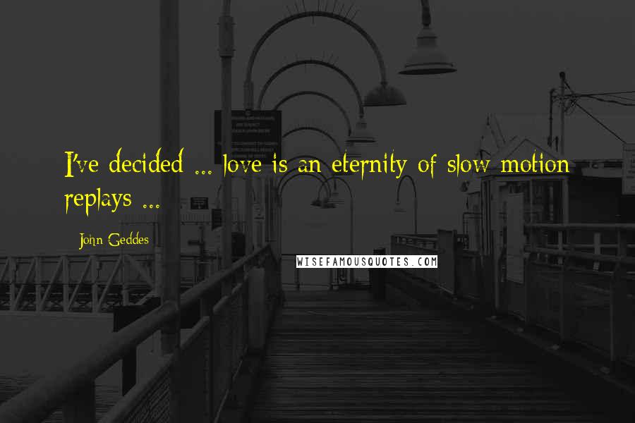 John Geddes Quotes: I've decided ... love is an eternity of slow motion replays ...