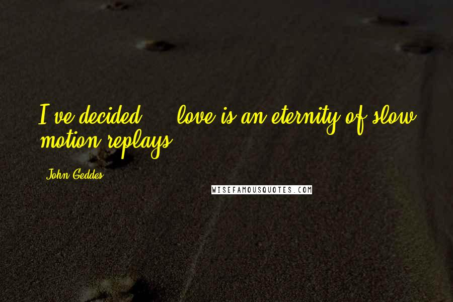 John Geddes Quotes: I've decided ... love is an eternity of slow motion replays ...