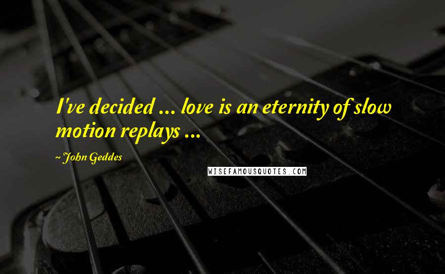 John Geddes Quotes: I've decided ... love is an eternity of slow motion replays ...