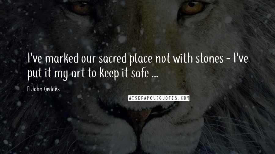 John Geddes Quotes: I've marked our sacred place not with stones - I've put it my art to keep it safe ...