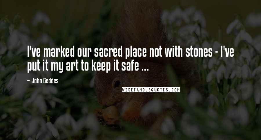 John Geddes Quotes: I've marked our sacred place not with stones - I've put it my art to keep it safe ...