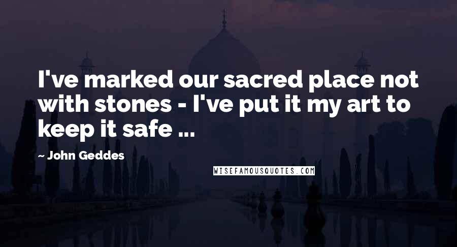 John Geddes Quotes: I've marked our sacred place not with stones - I've put it my art to keep it safe ...