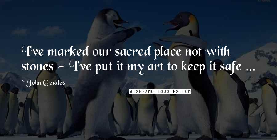 John Geddes Quotes: I've marked our sacred place not with stones - I've put it my art to keep it safe ...