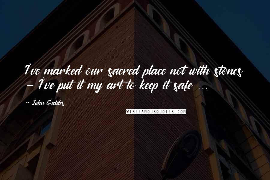 John Geddes Quotes: I've marked our sacred place not with stones - I've put it my art to keep it safe ...