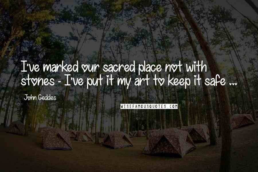 John Geddes Quotes: I've marked our sacred place not with stones - I've put it my art to keep it safe ...