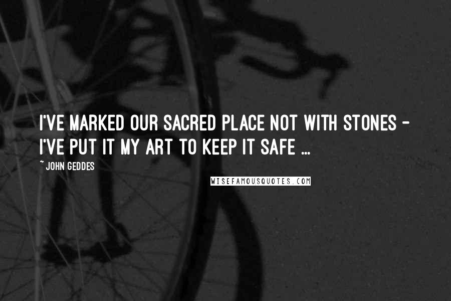 John Geddes Quotes: I've marked our sacred place not with stones - I've put it my art to keep it safe ...