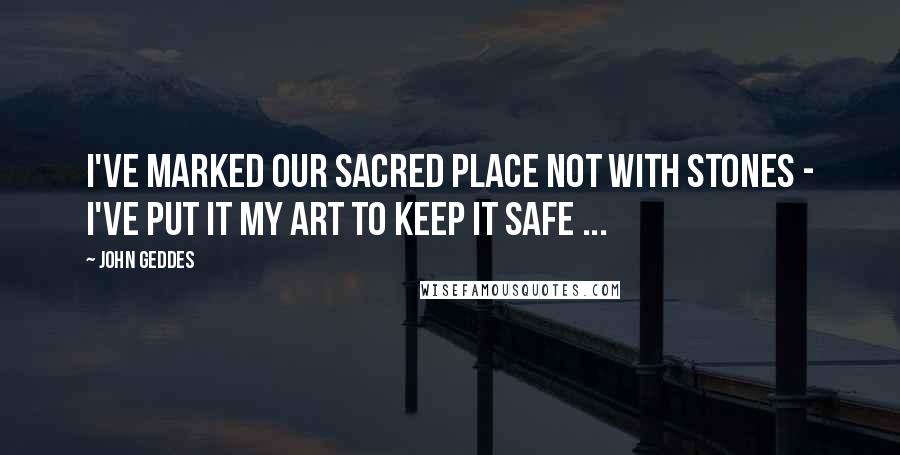 John Geddes Quotes: I've marked our sacred place not with stones - I've put it my art to keep it safe ...