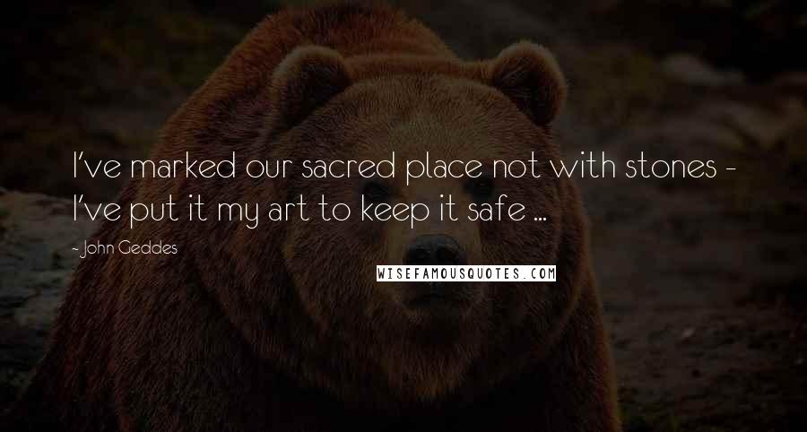 John Geddes Quotes: I've marked our sacred place not with stones - I've put it my art to keep it safe ...