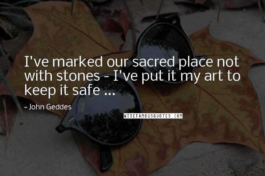 John Geddes Quotes: I've marked our sacred place not with stones - I've put it my art to keep it safe ...