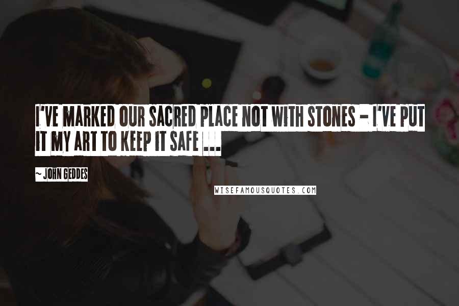 John Geddes Quotes: I've marked our sacred place not with stones - I've put it my art to keep it safe ...