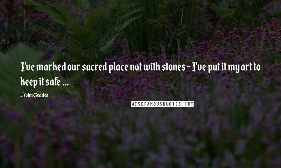 John Geddes Quotes: I've marked our sacred place not with stones - I've put it my art to keep it safe ...