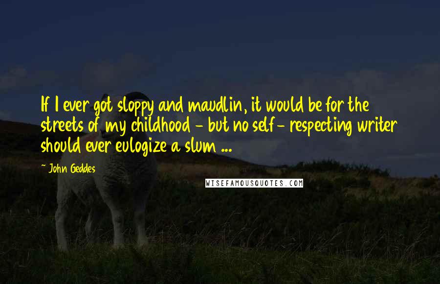 John Geddes Quotes: If I ever got sloppy and maudlin, it would be for the streets of my childhood - but no self- respecting writer should ever eulogize a slum ...